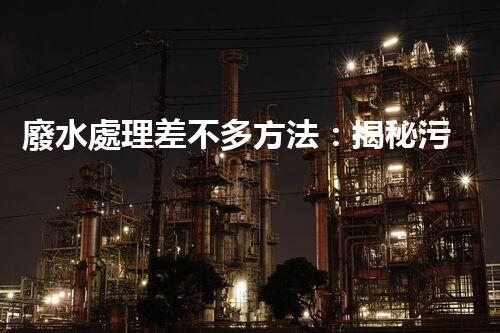 廢水處理差不多方法：揭秘污水變清流的魔法？